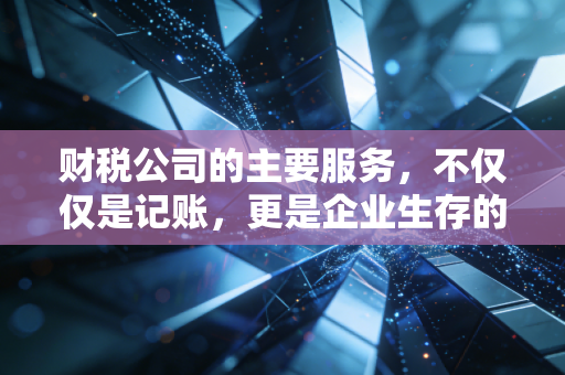 财税公司的主要服务,不仅仅是记账,更是企业生存的隐形守护者