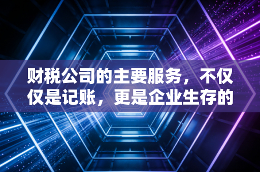 财税公司的主要服务，不仅仅是记账，更是企业生存的隐形守护者