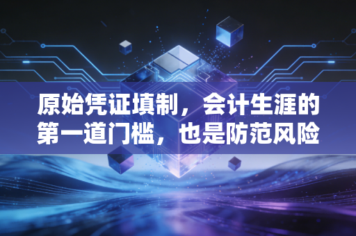 原始凭证填制,会计生涯的第一道门槛,也是防范风险的最后一道防线