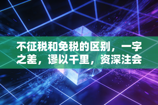 不征税和免税的区别，一字之差，谬以千里，资深注会带你揭秘背后的税务逻辑
