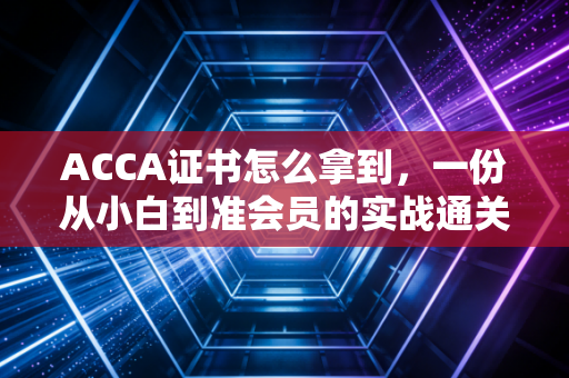 ACCA证书怎么拿到，一份从小白到准会员的实战通关全录
