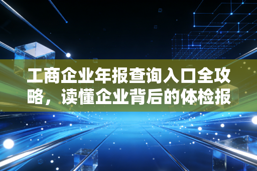 工商企业年报查询入口全攻略，读懂企业背后的体检报告
