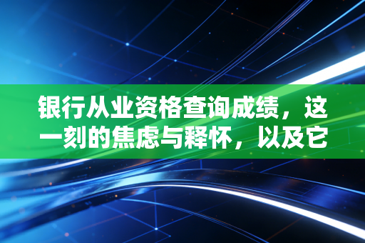银行从业资格查询成绩，这一刻的焦虑与释怀，以及它背后真实的职场逻辑
