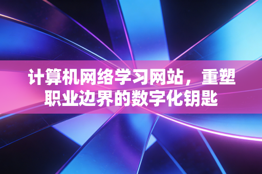 计算机网络学习网站，重塑职业边界的数字化钥匙