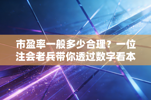 市盈率一般多少合理?一位注会老兵带你透过数字看本质