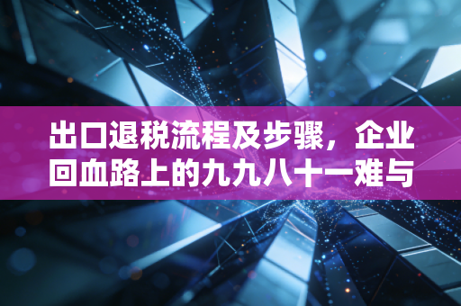 出口退税流程及步骤,企业回血路上的九九八十一难与通关秘籍