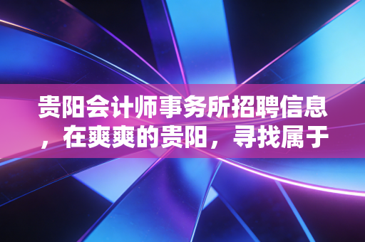贵阳会计师事务所招聘信息，在爽爽的贵阳，寻找属于审计人的诗与远方