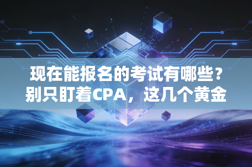 现在能报名的考试有哪些？别只盯着CPA，这几个黄金期千万别错过！