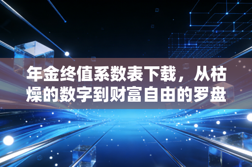 年金终值系数表下载，从枯燥的数字到财富自由的罗盘