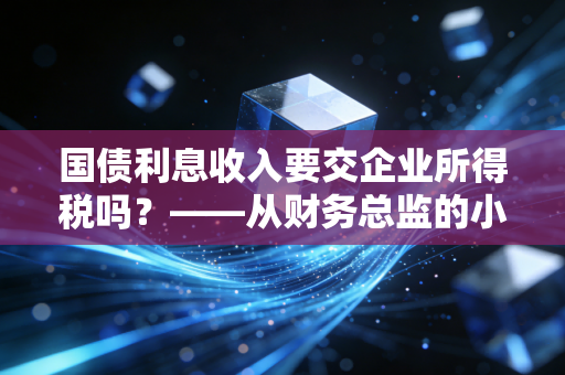 国债利息收入要交企业所得税吗？——从财务总监的小算盘看企业税务筹划