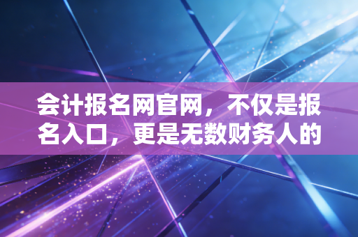 会计报名网官网,不仅是报名入口,更是无数财务人的梦想起跑线