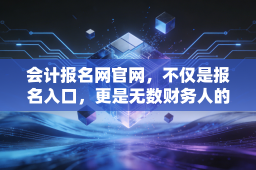 会计报名网官网，不仅是报名入口，更是无数财务人的梦想起跑线