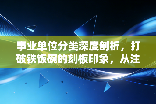 事业单位分类深度剖析，打破铁饭碗的刻板印象，从注会视角看懂体制内的生存法则