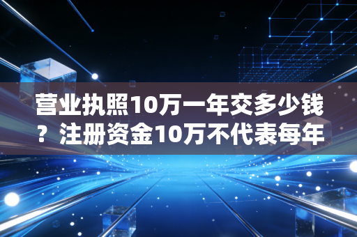 营业执照10万一年交多少钱？注册资金10万不代表每年要交10万的税，这才是真相！