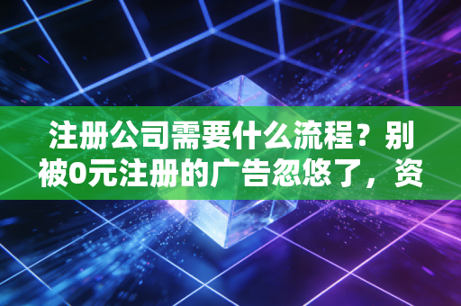 注册公司需要什么流程？别被0元注册的广告忽悠了，资深注会给你交个底