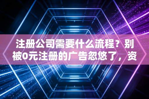 注册公司需要什么流程？别被0元注册的广告忽悠了，资深注会给你交个底