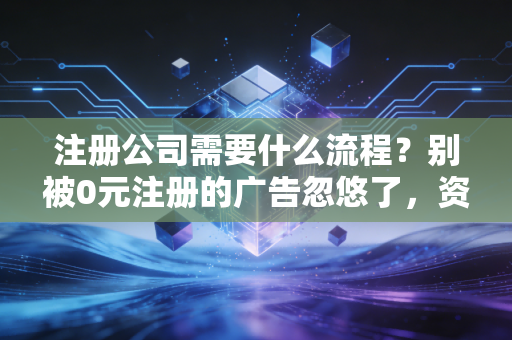 注册公司需要什么流程？别被0元注册的广告忽悠了，资深注会给你交个底