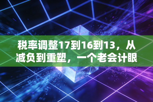 税率调整17到16到13，从减负到重塑，一个老会计眼中的增值税变革之路