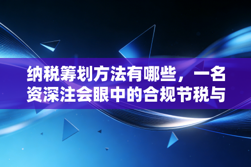 纳税筹划方法有哪些，一名资深注会眼中的合规节税与风险博弈