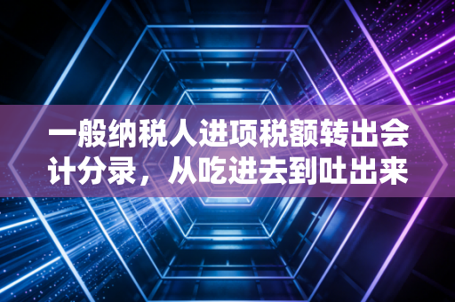 一般纳税人进项税额转出会计分录，从吃进去到吐出来的税务逻辑与实操详解