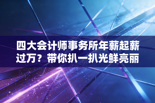 四大会计师事务所年薪起薪过万？带你扒一扒光鲜亮丽下的真实账单