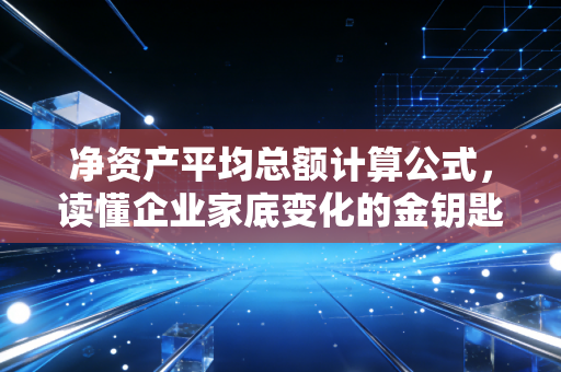 净资产平均总额计算公式，读懂企业家底变化的金钥匙