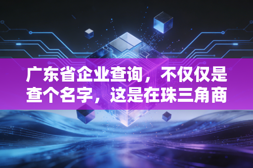 广东省企业查询，不仅仅是查个名字，这是在珠三角商海生存的必修课
