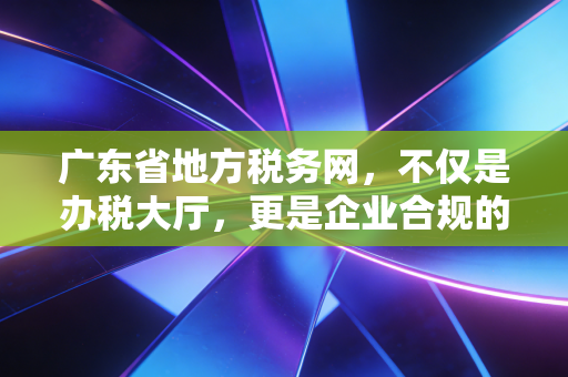 广东省地方税务网,不仅是办税大厅,更是企业合规的数字管家——一名CPA的深度观察