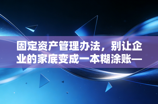 固定资产管理办法，别让企业的家底变成一本糊涂账——一位注会眼中的资产全生命周期管理