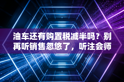 油车还有购置税减半吗？别再听销售忽悠了，听注会师给你算笔实在账