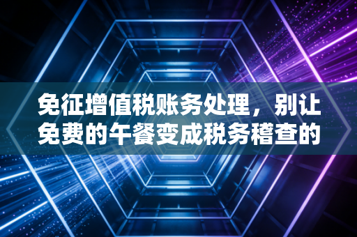 免征增值税账务处理，别让免费的午餐变成税务稽查的导火索