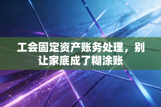 工会固定资产账务处理，别让家底成了糊涂账
