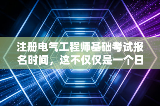 注册电气工程师基础考试报名时间，这不仅仅是一个日期，更是你职业生涯的分水岭