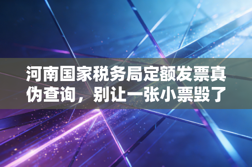 河南国家税务局定额发票真伪查询，别让一张小票毁了你的大账