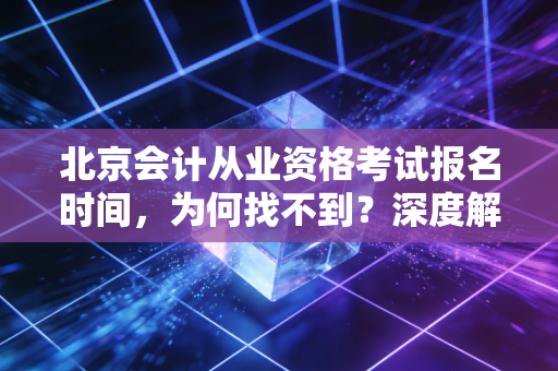 北京会计从业资格考试报名时间，为何找不到？深度解析会计证取消后的职业规划与考证新赛道