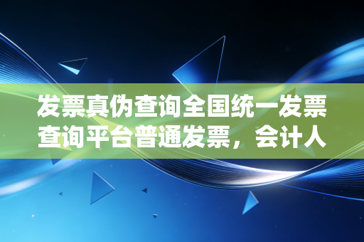 发票真伪查询全国统一发票查询平台普通发票，会计人必知的避坑指南与实操心得