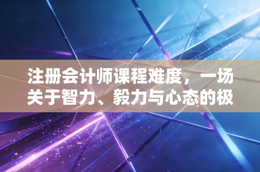注册会计师课程难度，一场关于智力、毅力与心态的极限马拉松