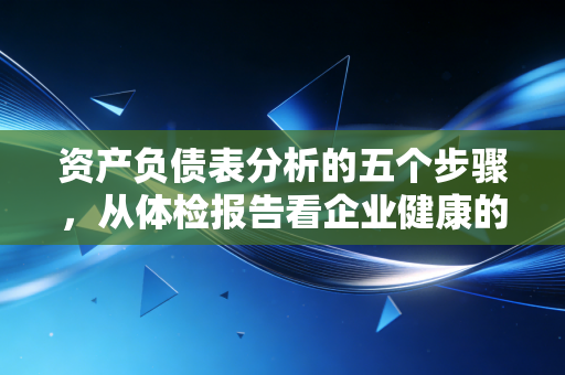 资产负债表分析的五个步骤，从体检报告看企业健康的底层逻辑