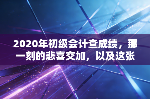 2020年初级会计查成绩，那一刻的悲喜交加，以及这张证书背后的真实含金量