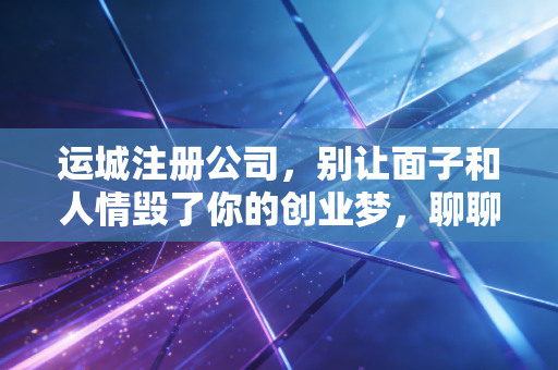 运城注册公司,别让面子和人情毁了你的创业梦,聊聊那些中介不会告诉你的真相
