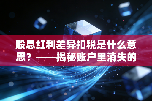 股息红利差异扣税是什么意思?——揭秘账户里消失的钱与长期投资的税收红利