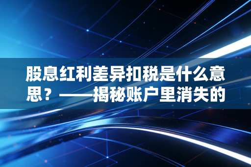 股息红利差异扣税是什么意思?——揭秘账户里消失的钱与长期投资的税收红利