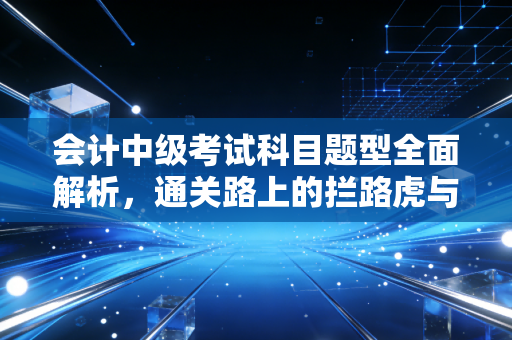 会计中级考试科目题型全面解析，通关路上的拦路虎与垫脚石
