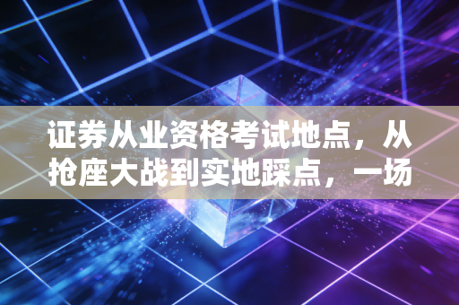 证券从业资格考试地点，从抢座大战到实地踩点，一场关于金融梦想的空间战