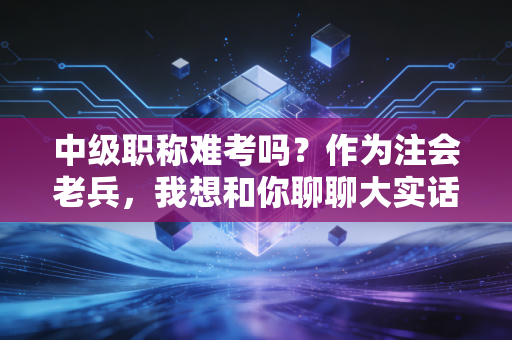 中级职称难考吗？作为注会老兵，我想和你聊聊大实话