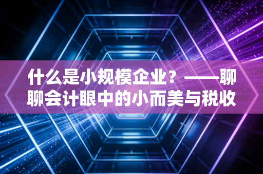什么是小规模企业？——聊聊会计眼中的小而美与税收红利