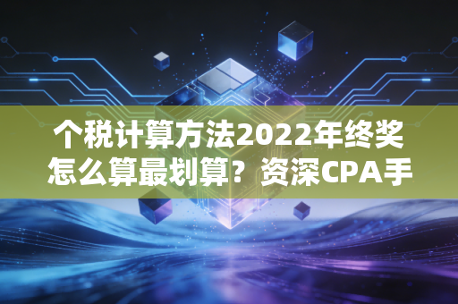 个税计算方法2022年终奖怎么算最划算？资深CPA手把手教你避开多发一元少拿一千的坑