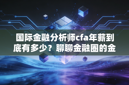 国际金融分析师cfa年薪到底有多少？聊聊金融圈的金饭碗与现实的落差