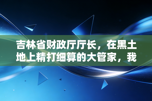 吉林省财政厅厅长，在黑土地上精打细算的大管家，我们眼中的关键先生