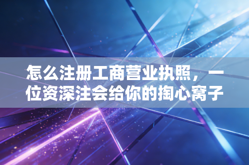 怎么注册工商营业执照，一位资深注会给你的掏心窝子建议与避坑指南